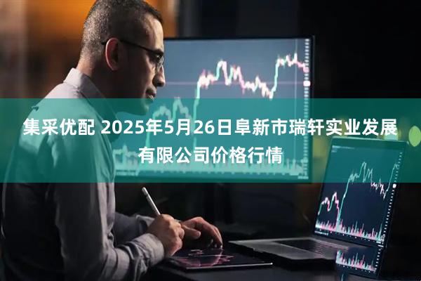 集采优配 2025年5月26日阜新市瑞轩实业发展有限公司价格行情