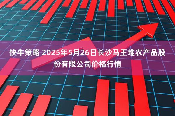快牛策略 2025年5月26日长沙马王堆农产品股份有限公司价格行情