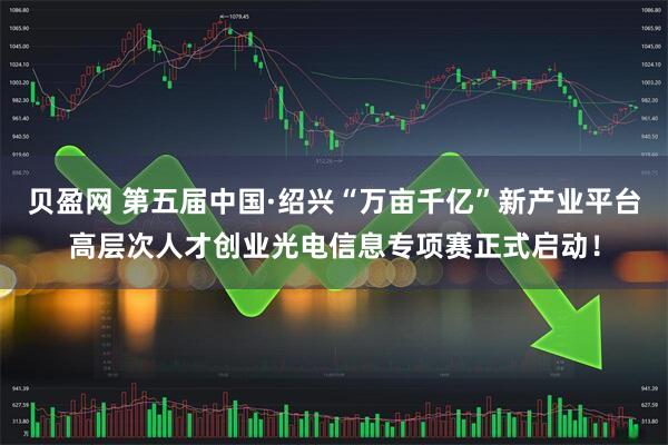 贝盈网 第五届中国·绍兴“万亩千亿”新产业平台高层次人才创业光电信息专项赛正式启动！