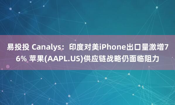 易投投 Canalys：印度对美iPhone出口量激增76% 苹果(AAPL.US)供应链战略仍面临阻力