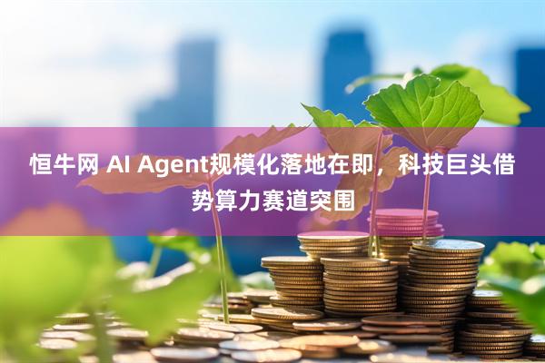 恒牛网 AI Agent规模化落地在即，科技巨头借势算力赛道突围