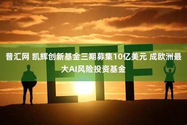普汇网 凯辉创新基金三期募集10亿美元 成欧洲最大AI风险投资基金