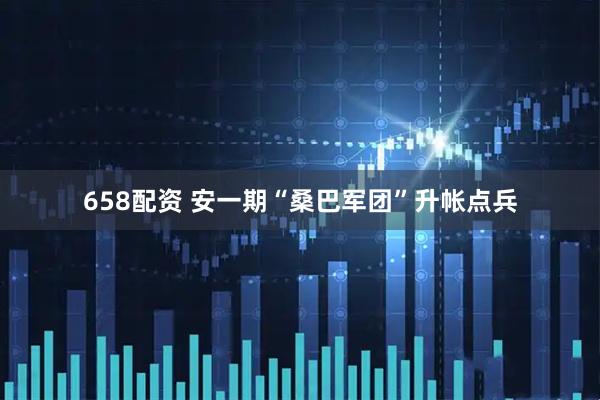 658配资 安一期“桑巴军团”升帐点兵