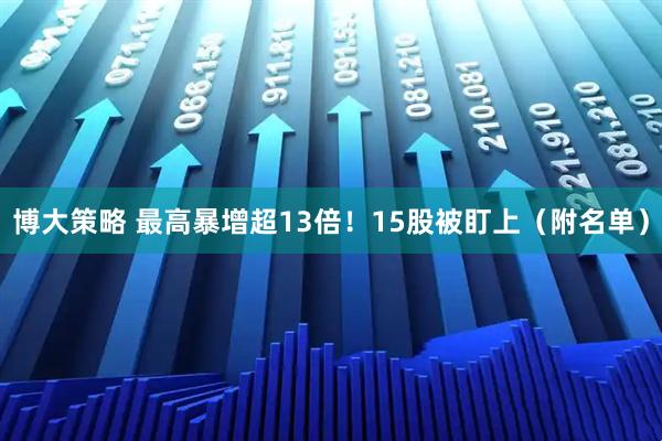 博大策略 最高暴增超13倍！15股被盯上（附名单）
