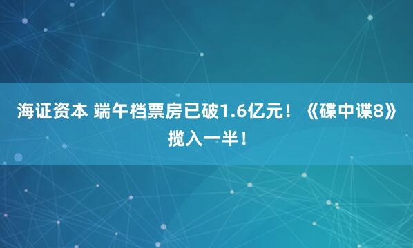 海证资本 端午档票房已破1.6亿元！《碟中谍8》揽入一半！