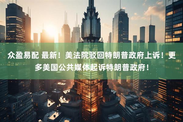 众盈易配 最新！美法院驳回特朗普政府上诉！更多美国公共媒体起诉特朗普政府！