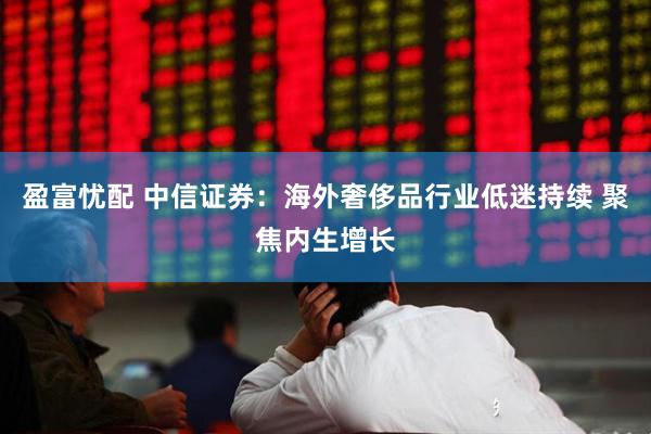 盈富忧配 中信证券：海外奢侈品行业低迷持续 聚焦内生增长