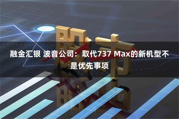 融金汇银 波音公司：取代737 Max的新机型不是优先事项