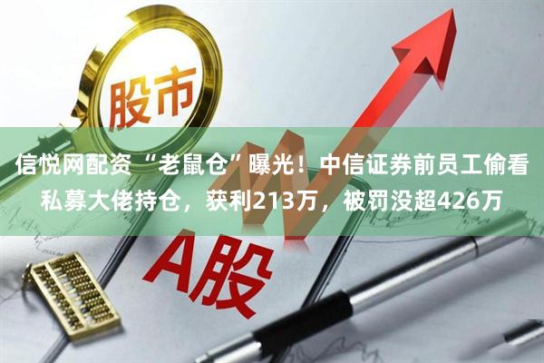信悦网配资 “老鼠仓”曝光！中信证券前员工偷看私募大佬持仓，获利213万，被罚没超426万