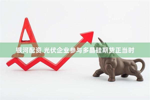 银河配资 光伏企业参与多晶硅期货正当时