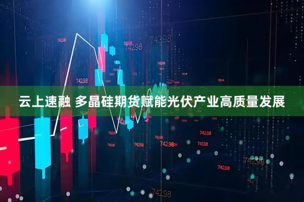 云上速融 多晶硅期货赋能光伏产业高质量发展