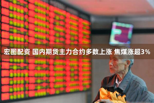 宏图配资 国内期货主力合约多数上涨 焦煤涨超3%