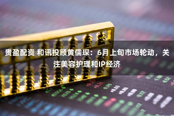 贵盈配资 和讯投顾黄儒琛：6月上旬市场轮动，关注美容护理和IP经济