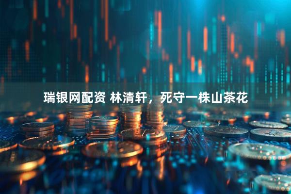 瑞银网配资 林清轩，死守一株山茶花