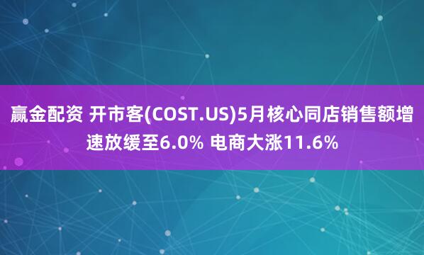 赢金配资 开市客(COST.US)5月核心同店销售额增速放缓至6.0% 电商大涨11.6%