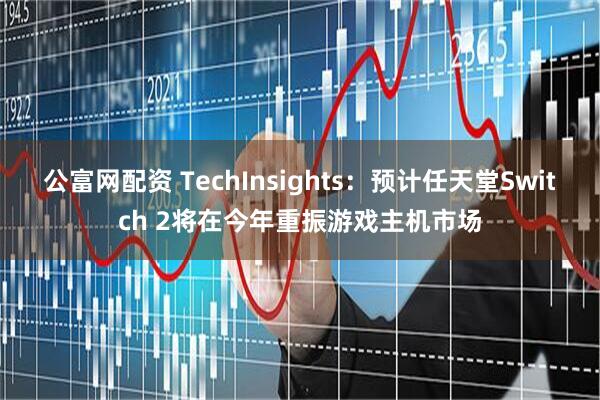 公富网配资 TechInsights：预计任天堂Switch 2将在今年重振游戏主机市场
