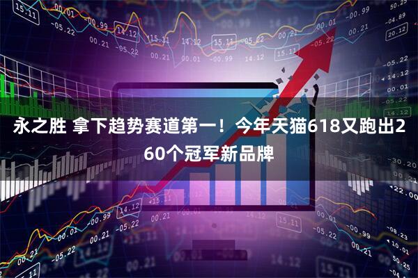 永之胜 拿下趋势赛道第一！今年天猫618又跑出260个冠军新品牌