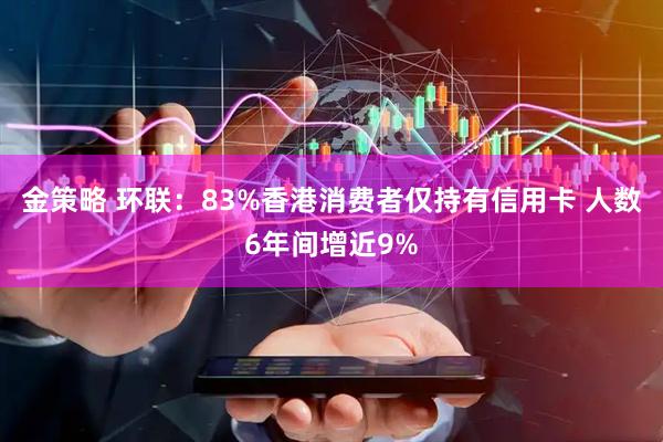 金策略 环联：83%香港消费者仅持有信用卡 人数6年间增近9%