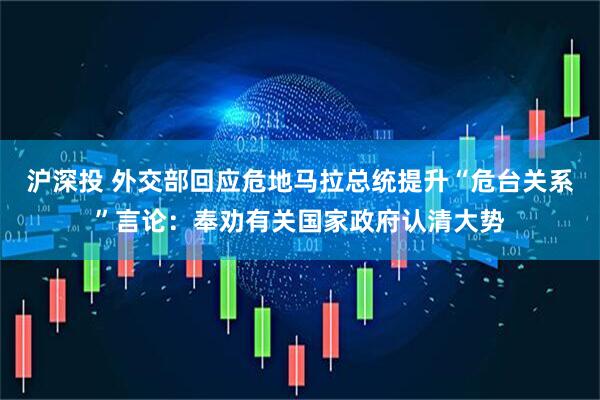 沪深投 外交部回应危地马拉总统提升“危台关系”言论：奉劝有关国家政府认清大势