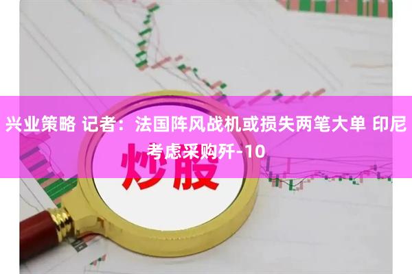 兴业策略 记者：法国阵风战机或损失两笔大单 印尼考虑采购歼-10