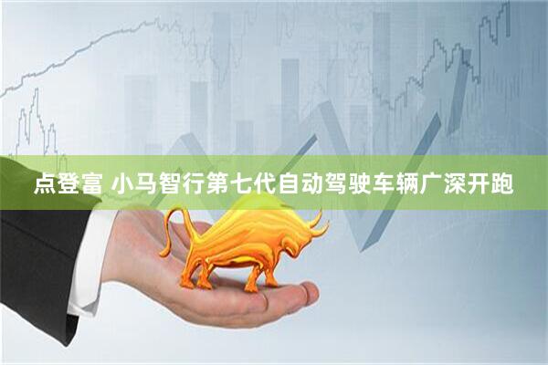 点登富 小马智行第七代自动驾驶车辆广深开跑