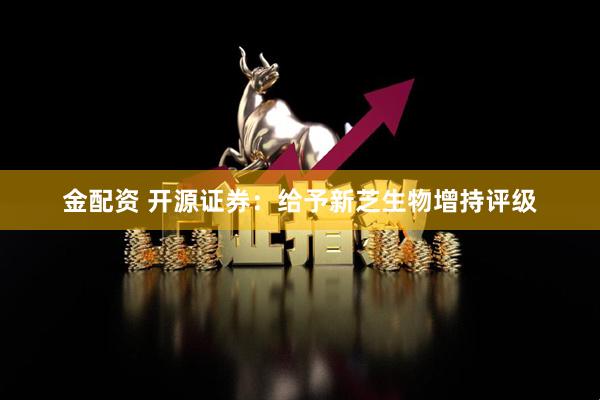金配资 开源证券：给予新芝生物增持评级
