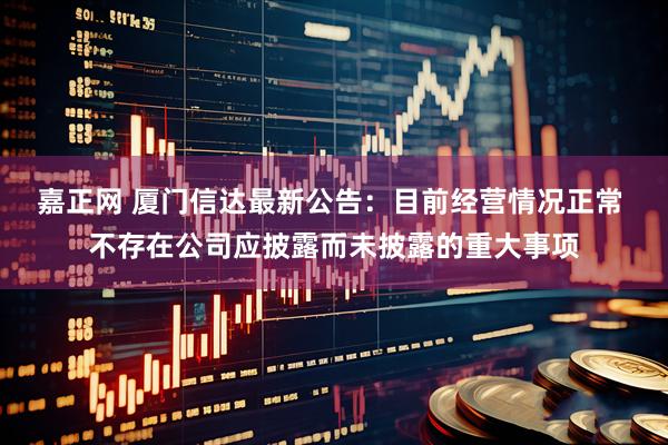 嘉正网 厦门信达最新公告：目前经营情况正常 不存在公司应披露而未披露的重大事项