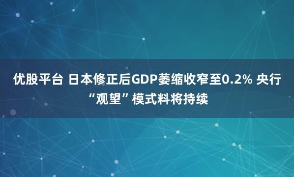 优股平台 日本修正后GDP萎缩收窄至0.2% 央行“观望”模式料将持续