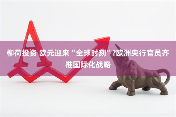 柳荷投资 欧元迎来“全球时刻”?欧洲央行官员齐推国际化战略