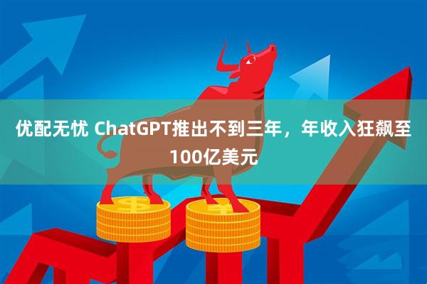 优配无忧 ChatGPT推出不到三年，年收入狂飙至100亿美元