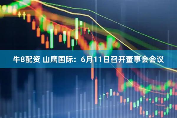 牛8配资 山鹰国际：6月11日召开董事会会议