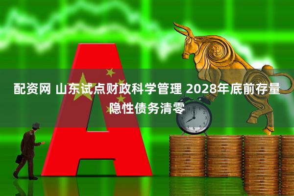 配资网 山东试点财政科学管理 2028年底前存量隐性债务清零