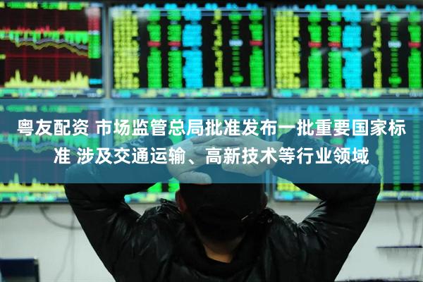 粤友配资 市场监管总局批准发布一批重要国家标准 涉及交通运输、高新技术等行业领域