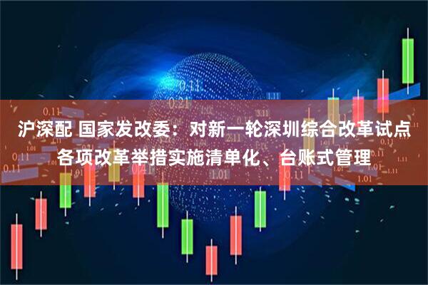 沪深配 国家发改委：对新一轮深圳综合改革试点各项改革举措实施清单化、台账式管理