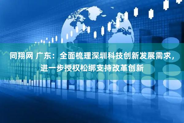 同翔网 广东：全面梳理深圳科技创新发展需求，进一步授权松绑支持改革创新
