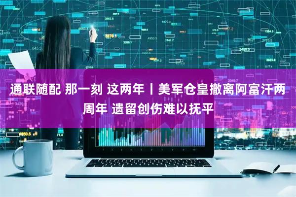 通联随配 那一刻 这两年丨美军仓皇撤离阿富汗两周年 遗留创伤难以抚平