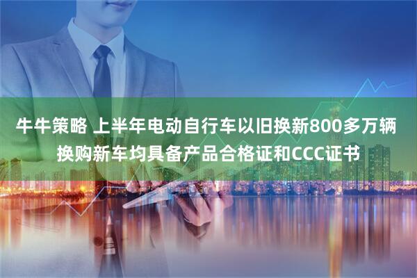 牛牛策略 上半年电动自行车以旧换新800多万辆 换购新车均具备产品合格证和CCC证书