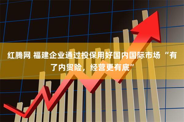 红腾网 福建企业通过投保用好国内国际市场 “有了内贸险，经营更有底”