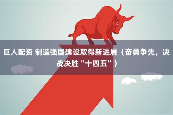 巨人配资 制造强国建设取得新进展（奋勇争先，决战决胜“十四五”）