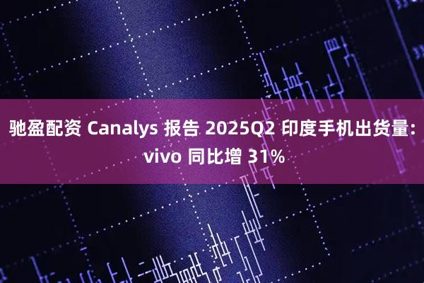 驰盈配资 Canalys 报告 2025Q2 印度手机出货量: vivo 同比增 31%
