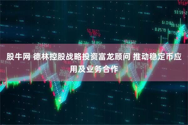 股牛网 德林控股战略投资富龙顾问 推动稳定币应用及业务合作