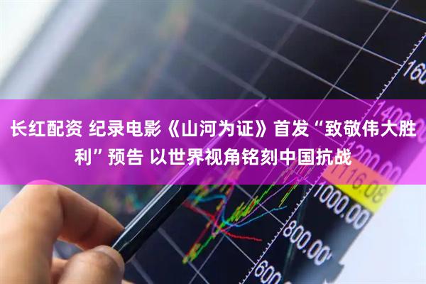 长红配资 纪录电影《山河为证》首发“致敬伟大胜利”预告 以世界视角铭刻中国抗战