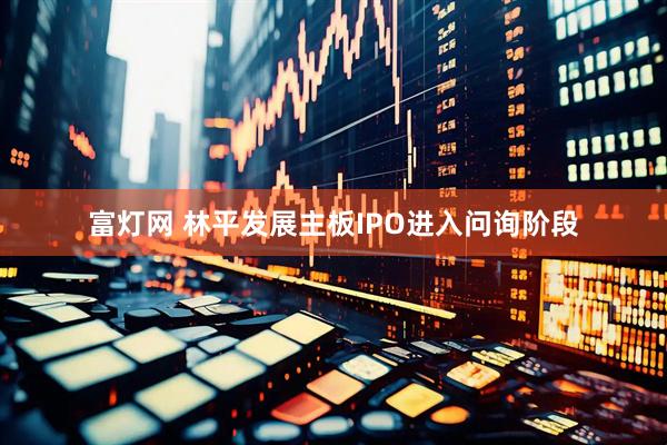 富灯网 林平发展主板IPO进入问询阶段