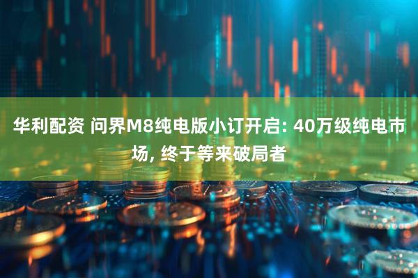 华利配资 问界M8纯电版小订开启: 40万级纯电市场, 终于等来破局者