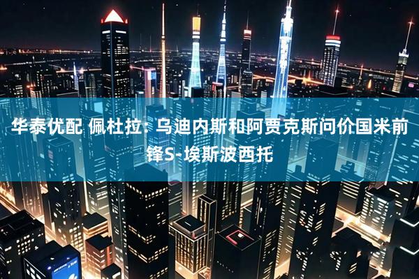 华泰优配 佩杜拉: 乌迪内斯和阿贾克斯问价国米前锋S-埃斯波西托