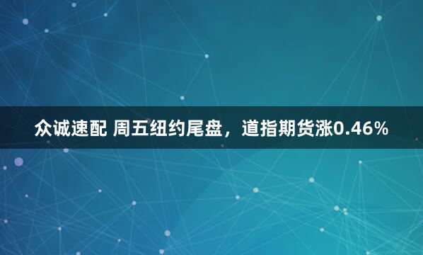 众诚速配 周五纽约尾盘，道指期货涨0.46%