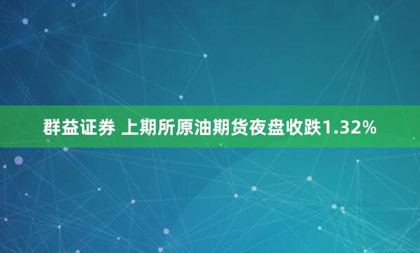 群益证券 上期所原油期货夜盘收跌1.32%