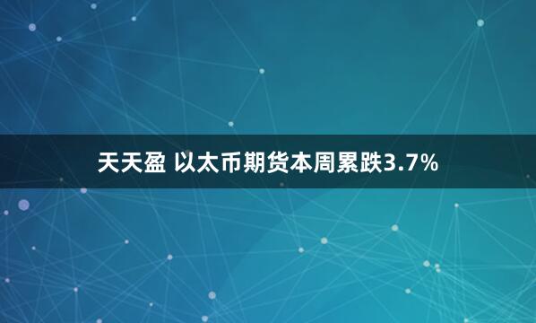 天天盈 以太币期货本周累跌3.7%