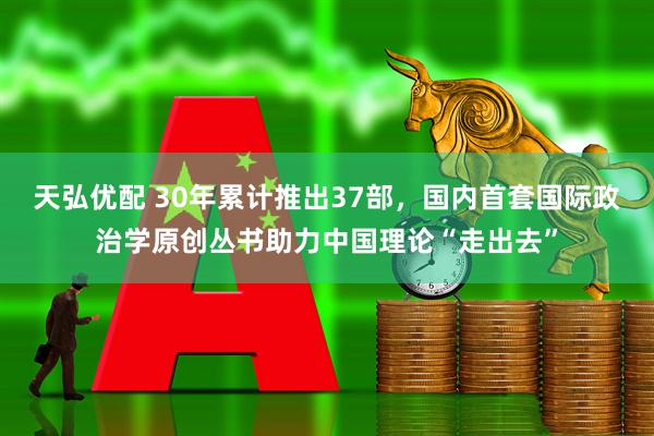 天弘优配 30年累计推出37部，国内首套国际政治学原创丛书助力中国理论“走出去”