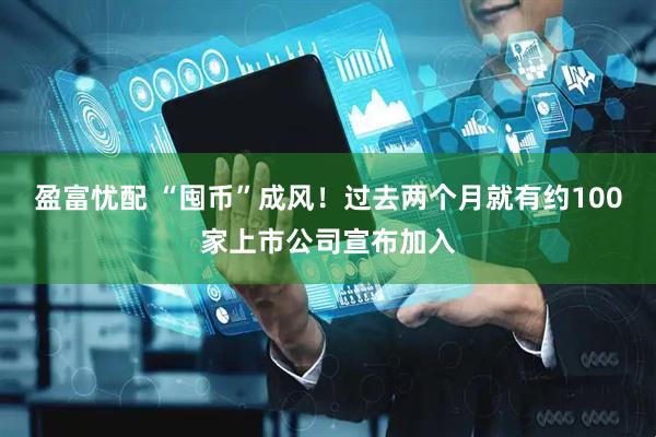 盈富忧配 “囤币”成风！过去两个月就有约100家上市公司宣布加入